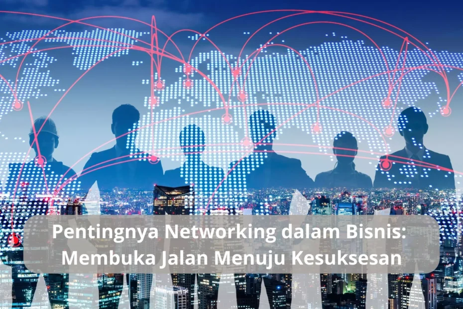 Pentingnya Networking dalam Bisnis Membuka Jalan Menuju Kesuksesan